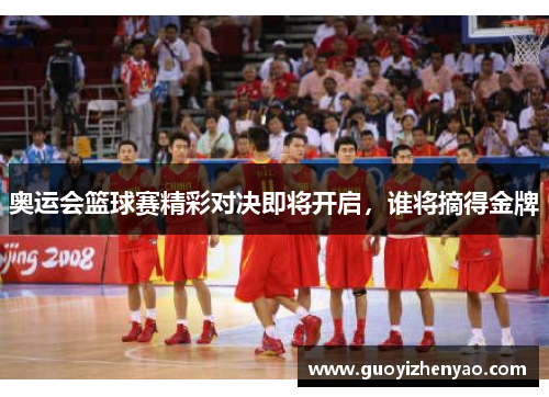 奥运会篮球赛精彩对决即将开启，谁将摘得金牌