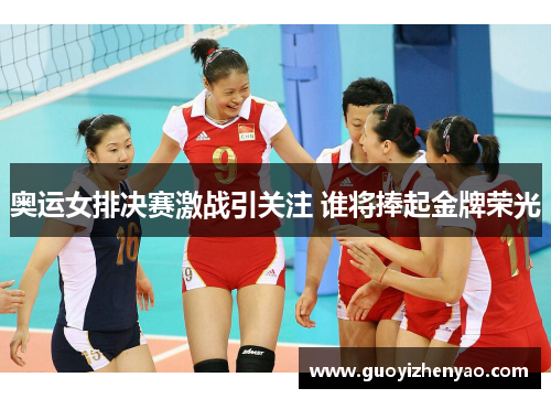 奥运女排决赛激战引关注 谁将捧起金牌荣光