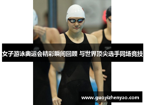 女子游泳奥运会精彩瞬间回顾 与世界顶尖选手同场竞技 女子游泳奥运会精彩瞬间回顾 与世界顶尖选手同场竞技
