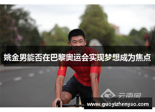 姚金男能否在巴黎奥运会实现梦想成为焦点