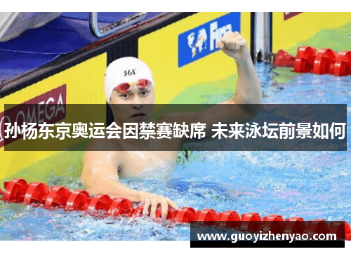 孙杨东京奥运会因禁赛缺席 未来泳坛前景如何