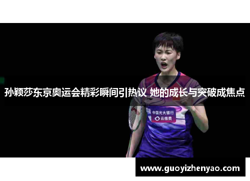 孙颖莎东京奥运会精彩瞬间引热议 她的成长与突破成焦点