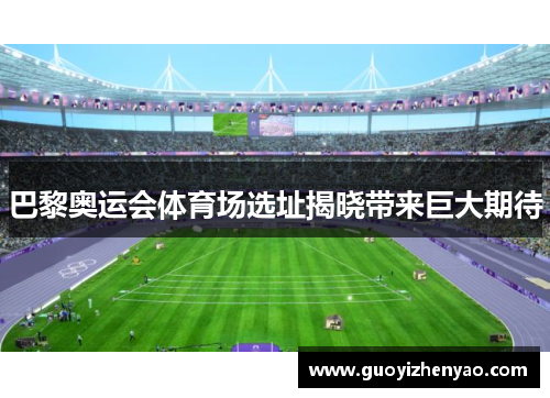 巴黎奥运会体育场选址揭晓带来巨大期待