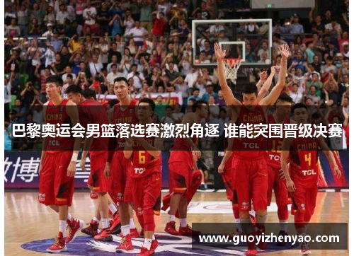 巴黎奥运会男篮落选赛激烈角逐 谁能突围晋级决赛